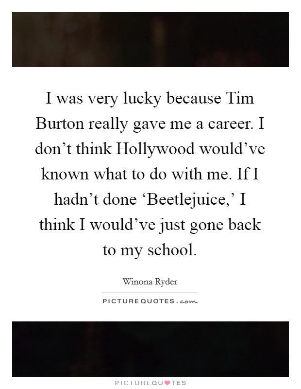 I was very lucky because Tim Burton really gave me a career. I don’t think Hollywood would’ve known what to do with me. If I hadn’t done ‘Beetlejuice,’ I think I would’ve just gone back to my school Picture Quote #1
