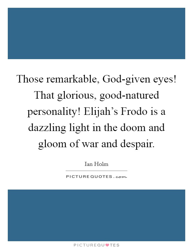 Those remarkable, God-given eyes! That glorious, good-natured personality! Elijah’s Frodo is a dazzling light in the doom and gloom of war and despair Picture Quote #1