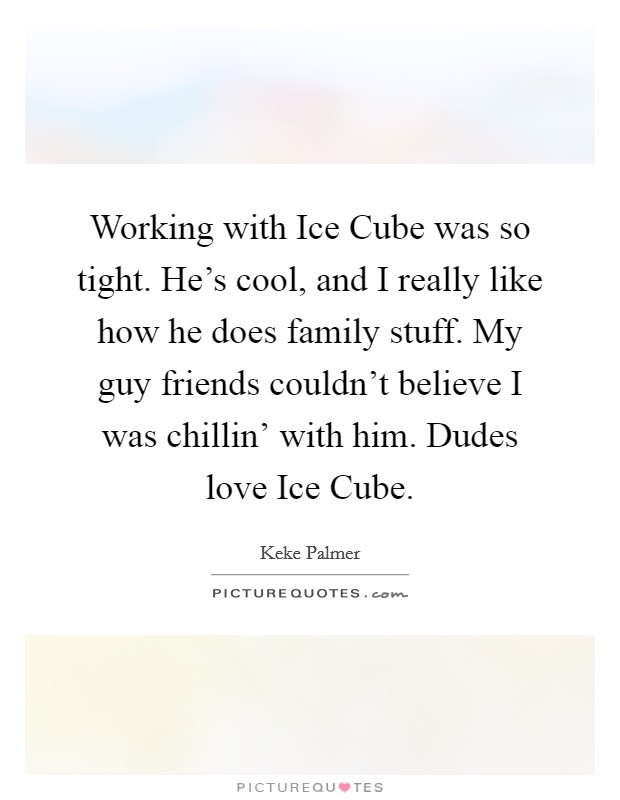 Working with Ice Cube was so tight. He’s cool, and I really like how he does family stuff. My guy friends couldn’t believe I was chillin’ with him. Dudes love Ice Cube Picture Quote #1