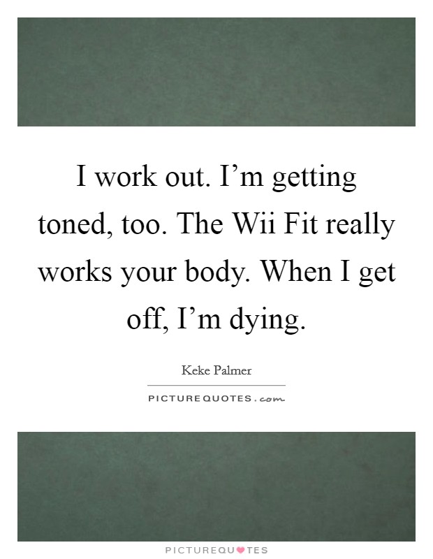 I work out. I’m getting toned, too. The Wii Fit really works your body. When I get off, I’m dying Picture Quote #1