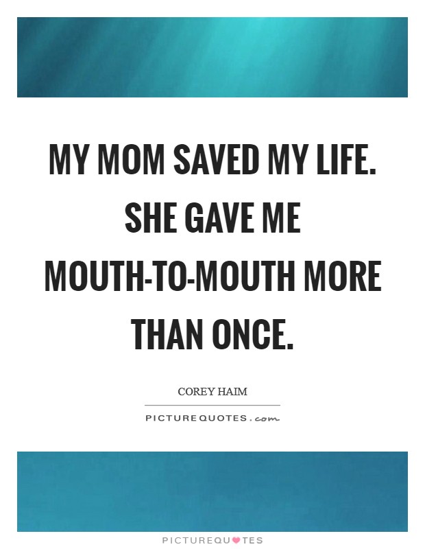 My mom saved my life. She gave me mouth-to-mouth more than once Picture Quote #1