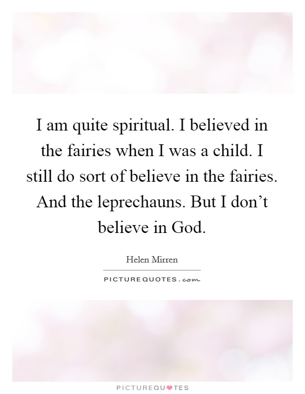I am quite spiritual. I believed in the fairies when I was a child. I still do sort of believe in the fairies. And the leprechauns. But I don’t believe in God Picture Quote #1