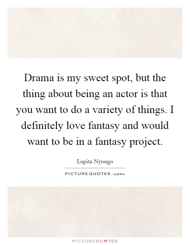 Drama is my sweet spot, but the thing about being an actor is that you want to do a variety of things. I definitely love fantasy and would want to be in a fantasy project Picture Quote #1