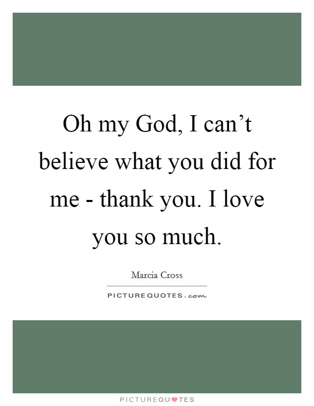 Oh my God, I can’t believe what you did for me - thank you. I love you so much Picture Quote #1