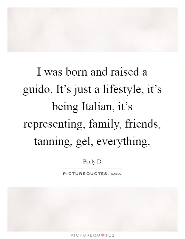 I was born and raised a guido. It's just a lifestyle, it's being Italian, it's representing, family, friends, tanning, gel, everything Picture Quote #1