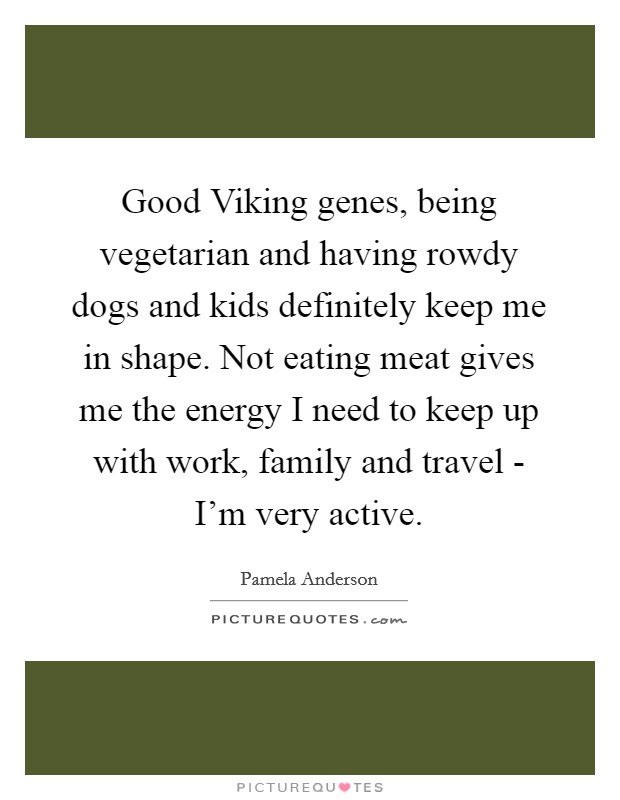 Good Viking genes, being vegetarian and having rowdy dogs and kids definitely keep me in shape. Not eating meat gives me the energy I need to keep up with work, family and travel - I’m very active Picture Quote #1