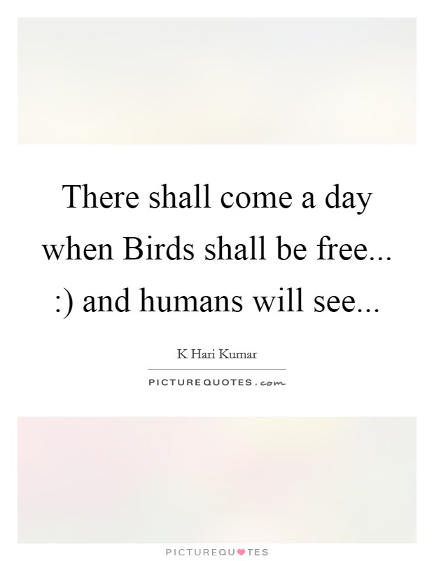 There shall come a day when Birds shall be free... :) and humans will see Picture Quote #1