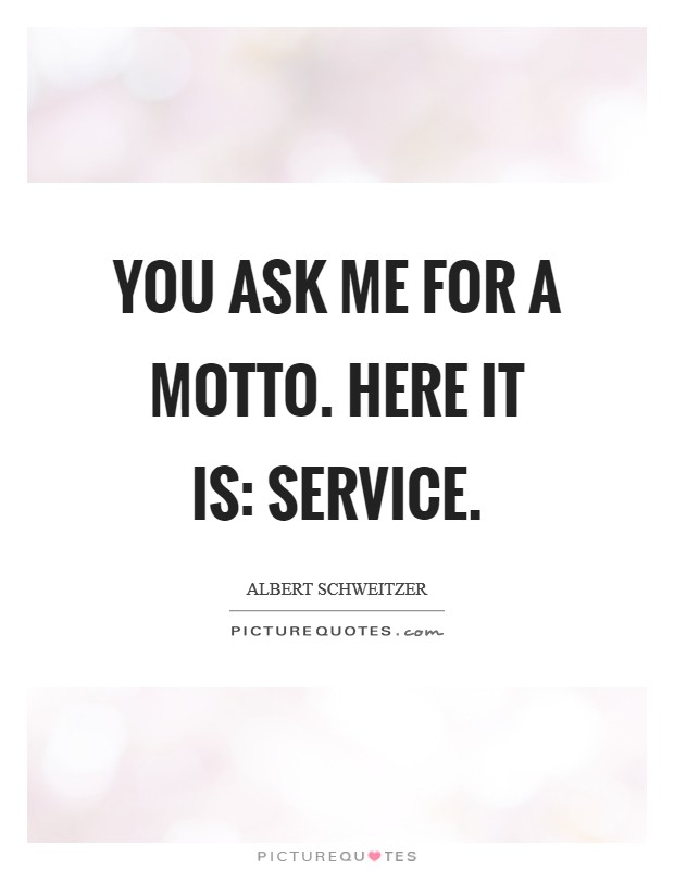 You ask me for a motto. Here it is: SERVICE Picture Quote #1