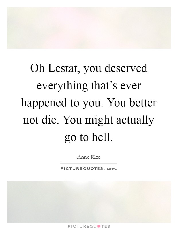 Oh Lestat, you deserved everything that’s ever happened to you. You better not die. You might actually go to hell Picture Quote #1