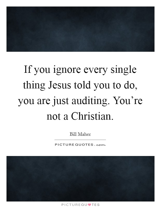 If you ignore every single thing Jesus told you to do, you are just auditing. You’re not a Christian Picture Quote #1