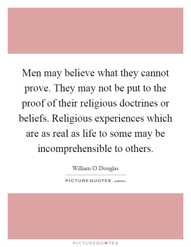 Men may believe what they cannot prove. They may not be put to the proof of their religious doctrines or beliefs. Religious experiences which are as real as life to some may be incomprehensible to others Picture Quote #1