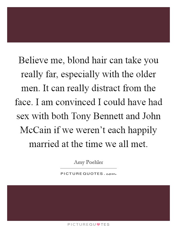 Believe me, blond hair can take you really far, especially with the older men. It can really distract from the face. I am convinced I could have had sex with both Tony Bennett and John McCain if we weren’t each happily married at the time we all met Picture Quote #1