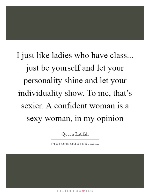 I just like ladies who have class... just be yourself and let your personality shine and let your individuality show. To me, that’s sexier. A confident woman is a sexy woman, in my opinion Picture Quote #1