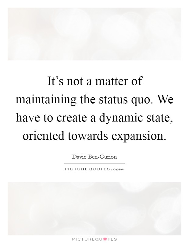It’s not a matter of maintaining the status quo. We have to create a dynamic state, oriented towards expansion Picture Quote #1