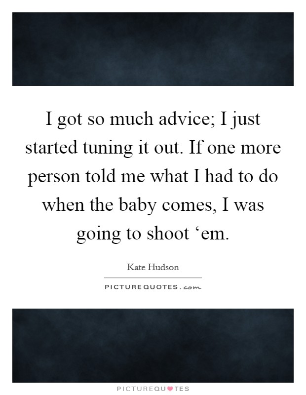 I got so much advice; I just started tuning it out. If one more person told me what I had to do when the baby comes, I was going to shoot ‘em Picture Quote #1