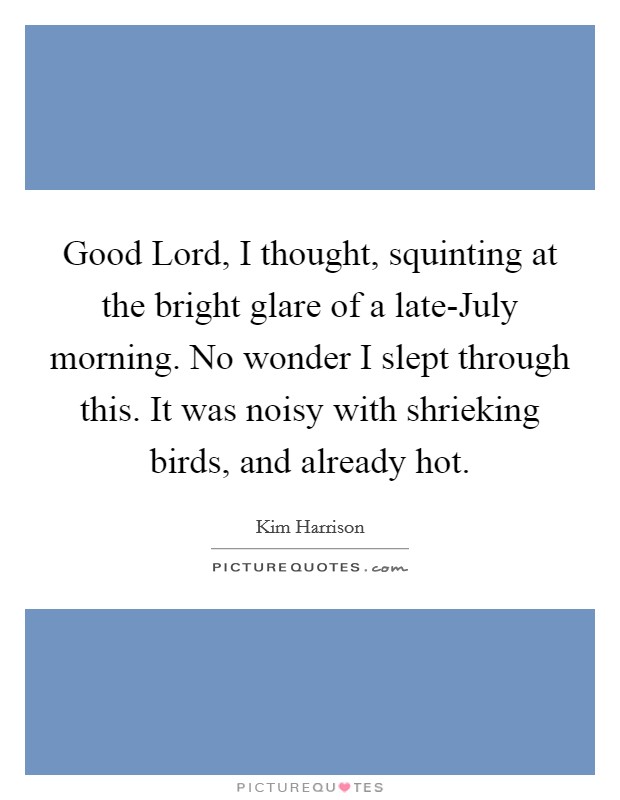 Good Lord, I thought, squinting at the bright glare of a late-July morning. No wonder I slept through this. It was noisy with shrieking birds, and already hot Picture Quote #1