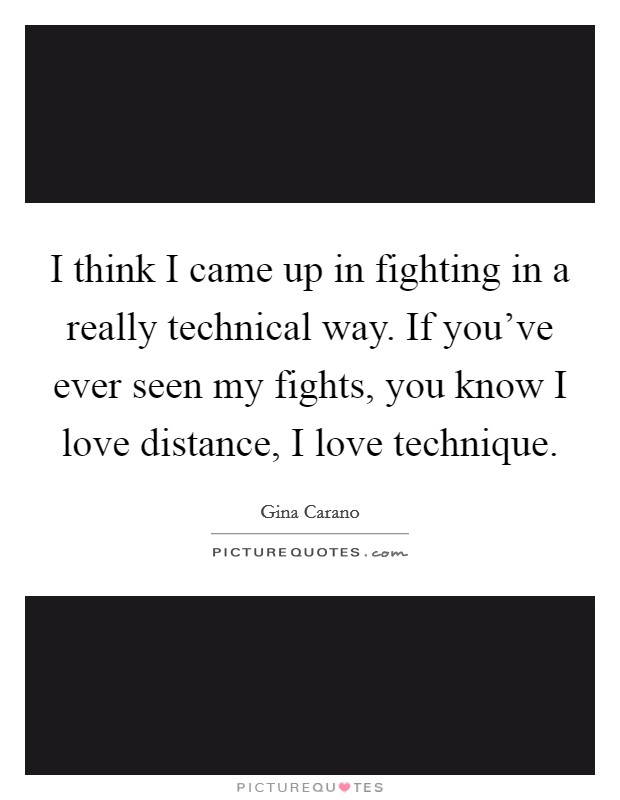 I think I came up in fighting in a really technical way. If you’ve ever seen my fights, you know I love distance, I love technique Picture Quote #1