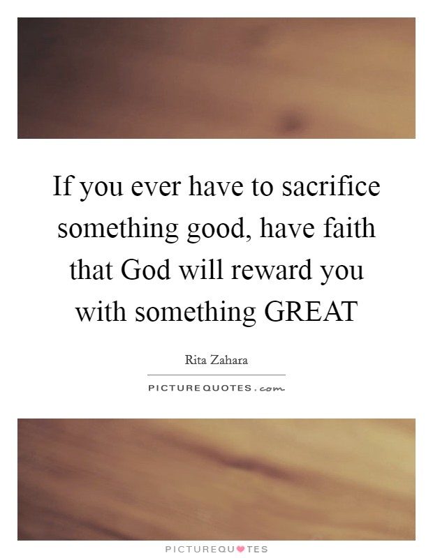 If you ever have to sacrifice something good, have faith that God will reward you with something GREAT Picture Quote #1