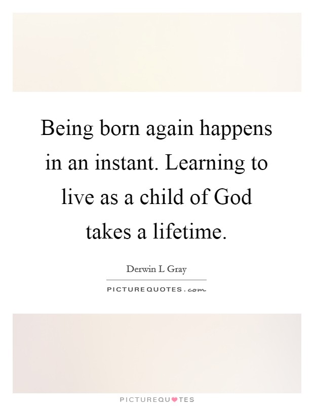 Being born again happens in an instant. Learning to live as a child of God takes a lifetime Picture Quote #1