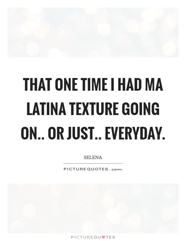 That one time I had ma Latina texture going on.. Or just.. everyday Picture Quote #1