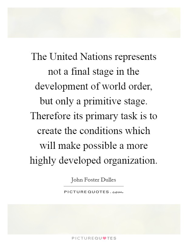 The United Nations represents not a final stage in the development of world order, but only a primitive stage. Therefore its primary task is to create the conditions which will make possible a more highly developed organization Picture Quote #1