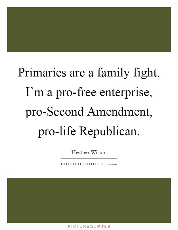 Primaries are a family fight. I’m a pro-free enterprise, pro-Second Amendment, pro-life Republican Picture Quote #1