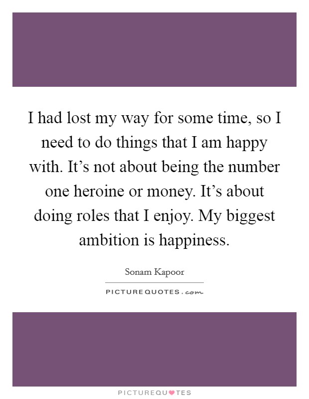 I had lost my way for some time, so I need to do things that I am happy with. It’s not about being the number one heroine or money. It’s about doing roles that I enjoy. My biggest ambition is happiness Picture Quote #1