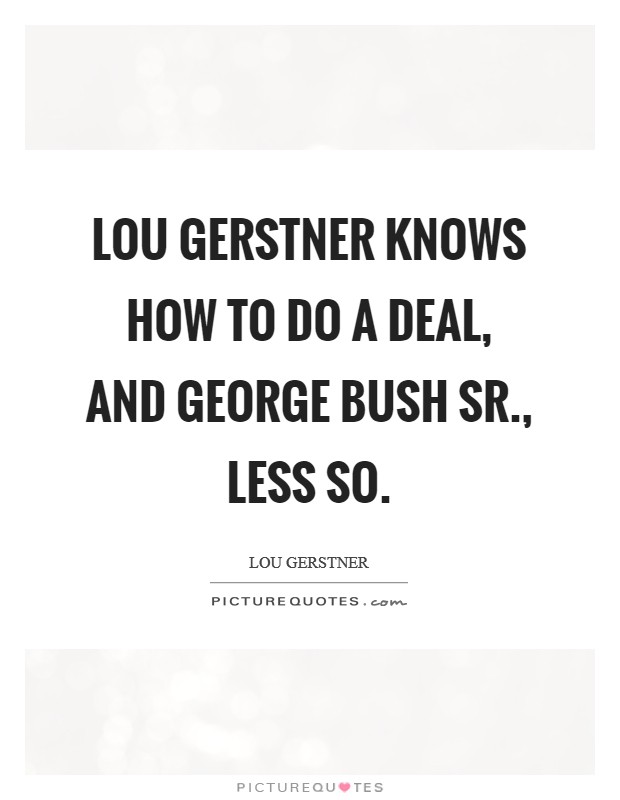 Lou Gerstner knows how to do a deal, and George Bush Sr., less so Picture Quote #1