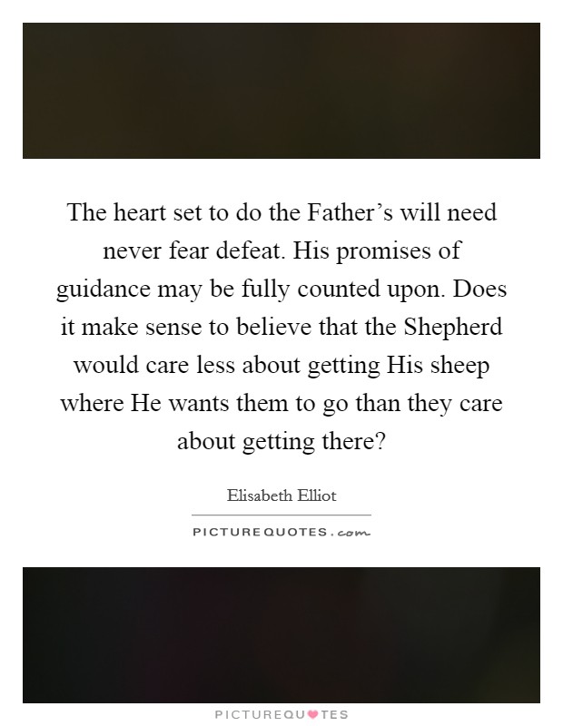 The heart set to do the Father’s will need never fear defeat. His promises of guidance may be fully counted upon. Does it make sense to believe that the Shepherd would care less about getting His sheep where He wants them to go than they care about getting there? Picture Quote #1