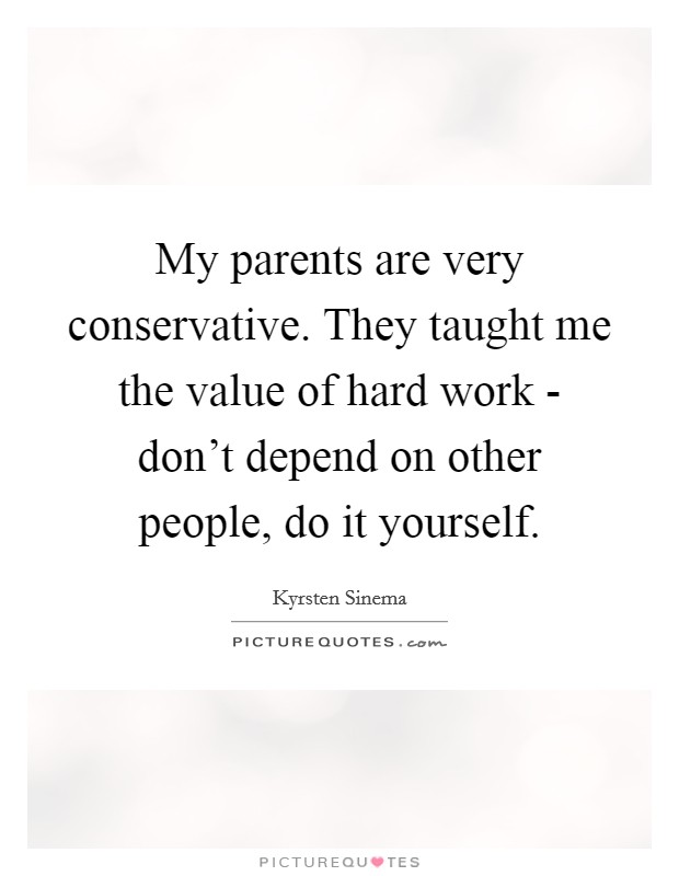 My parents are very conservative. They taught me the value of hard work - don't depend on other people, do it yourself Picture Quote #1