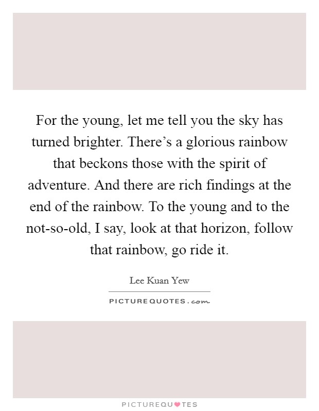 For the young, let me tell you the sky has turned brighter. There's a glorious rainbow that beckons those with the spirit of adventure. And there are rich findings at the end of the rainbow. To the young and to the not-so-old, I say, look at that horizon, follow that rainbow, go ride it Picture Quote #1