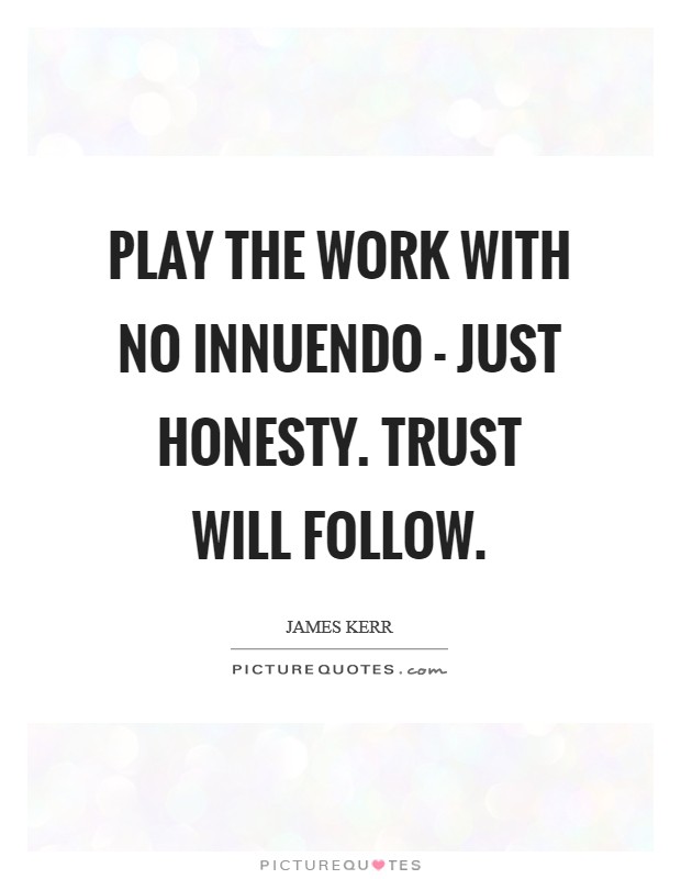 Play the work with no innuendo - just honesty. Trust will follow Picture Quote #1