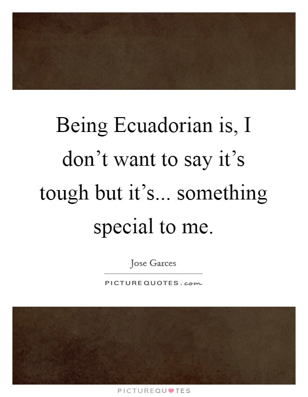 Being Ecuadorian is, I don’t want to say it’s tough but it’s... something special to me Picture Quote #1