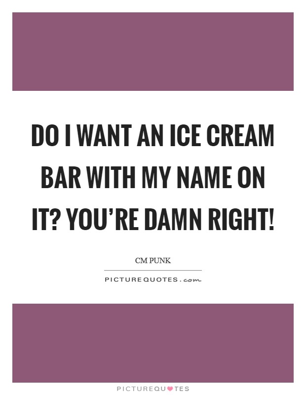 Do I want an ice cream bar with my name on it? You’re DAMN right! Picture Quote #1