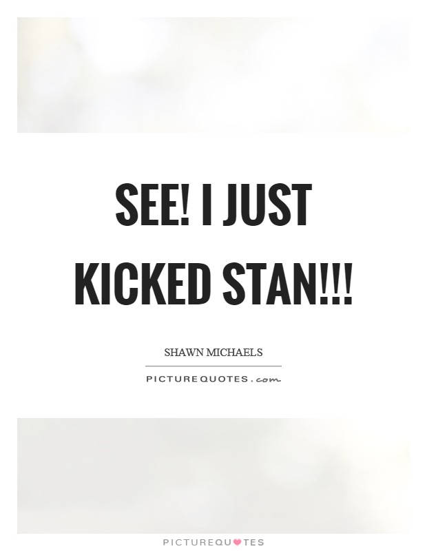See! I just kicked Stan!!! Picture Quote #1