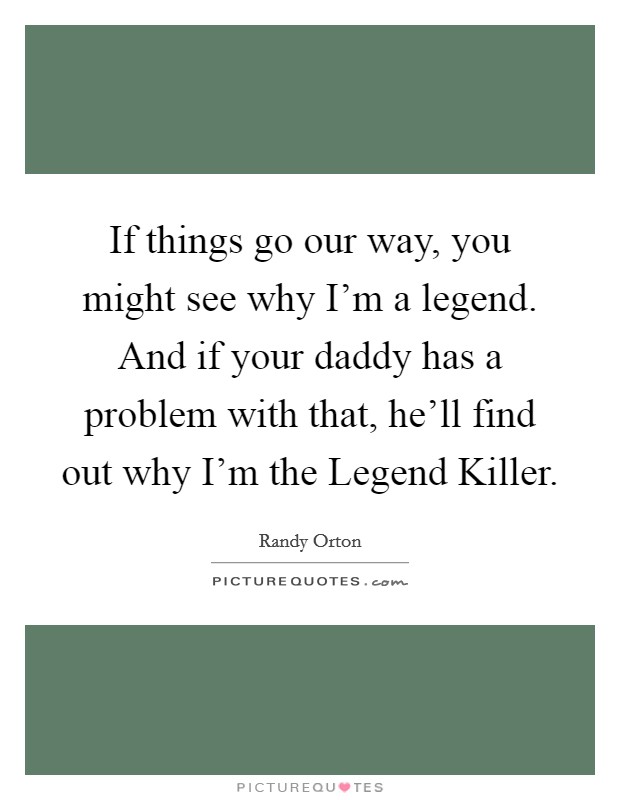 If things go our way, you might see why I'm a legend. And if your daddy has a problem with that, he'll find out why I'm the Legend Killer Picture Quote #1
