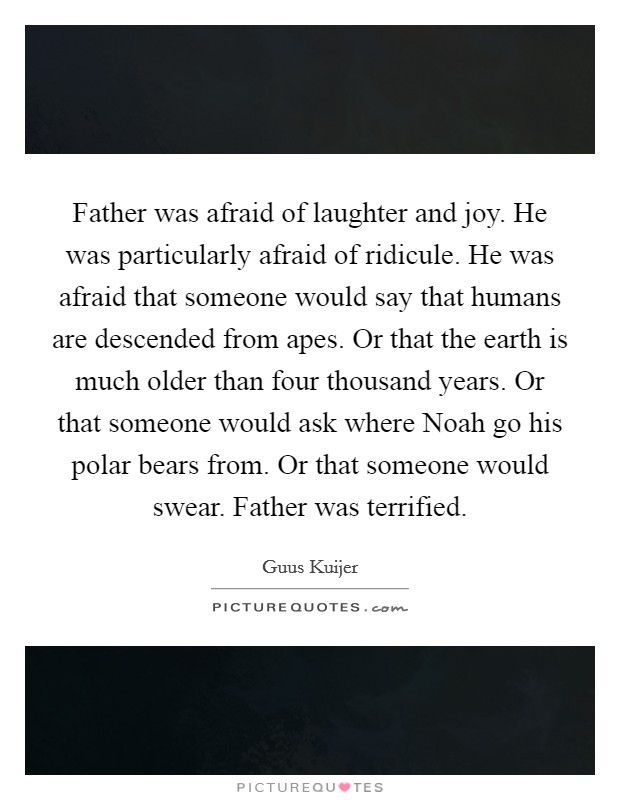 Father was afraid of laughter and joy. He was particularly afraid of ridicule. He was afraid that someone would say that humans are descended from apes. Or that the earth is much older than four thousand years. Or that someone would ask where Noah go his polar bears from. Or that someone would swear. Father was terrified Picture Quote #1