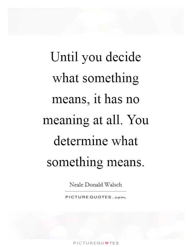 Until you decide what something means, it has no meaning at all. You determine what something means Picture Quote #1