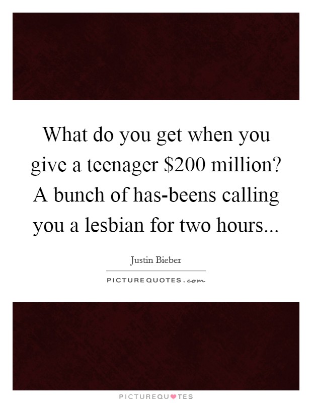 What do you get when you give a teenager $200 million? A bunch of has-beens calling you a lesbian for two hours Picture Quote #1