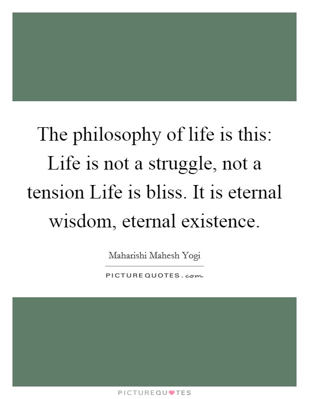 The philosophy of life is this: Life is not a struggle, not a tension Life is bliss. It is eternal wisdom, eternal existence Picture Quote #1