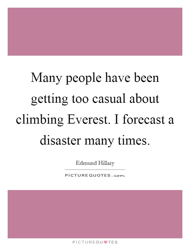 Many people have been getting too casual about climbing Everest. I forecast a disaster many times Picture Quote #1