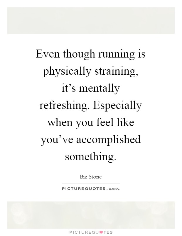 Even though running is physically straining, it’s mentally refreshing. Especially when you feel like you’ve accomplished something Picture Quote #1