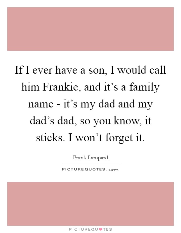 If I ever have a son, I would call him Frankie, and it’s a family name - it’s my dad and my dad’s dad, so you know, it sticks. I won’t forget it Picture Quote #1