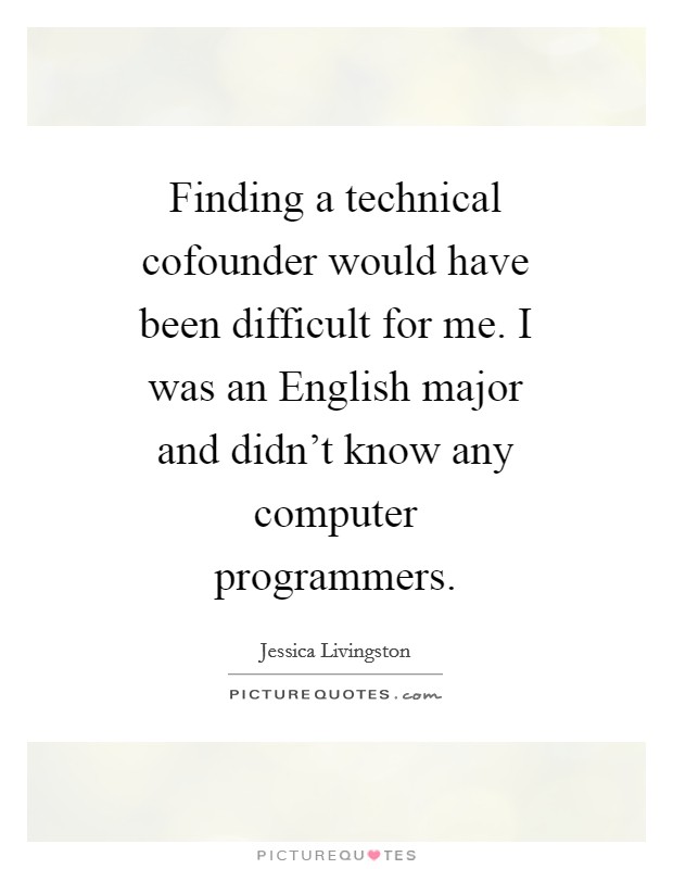 Finding a technical cofounder would have been difficult for me. I was an English major and didn’t know any computer programmers Picture Quote #1
