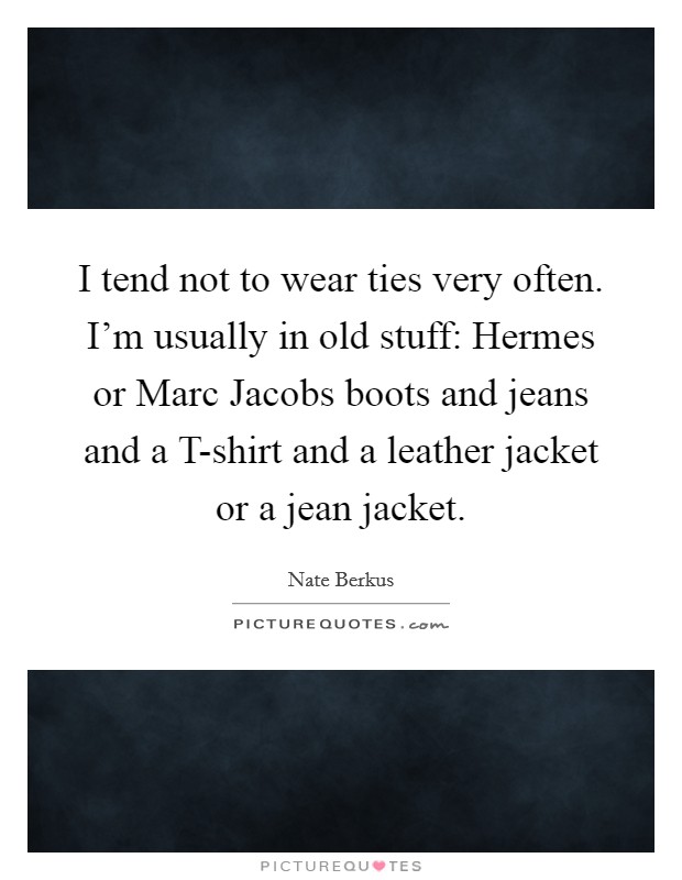 I tend not to wear ties very often. I’m usually in old stuff: Hermes or Marc Jacobs boots and jeans and a T-shirt and a leather jacket or a jean jacket Picture Quote #1