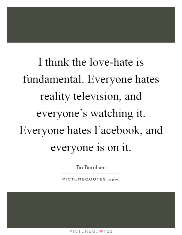 I think the love-hate is fundamental. Everyone hates reality television, and everyone’s watching it. Everyone hates Facebook, and everyone is on it Picture Quote #1