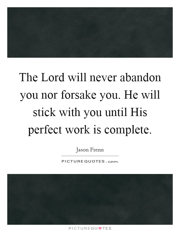 The Lord will never abandon you nor forsake you. He will stick with you until His perfect work is complete Picture Quote #1
