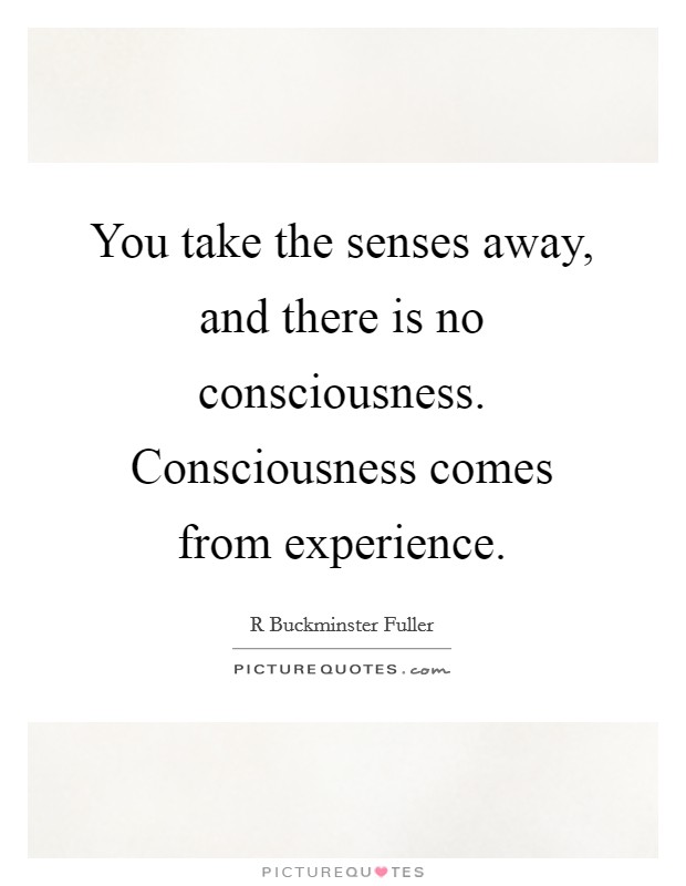 You take the senses away, and there is no consciousness. Consciousness comes from experience Picture Quote #1
