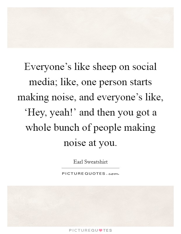 Everyone’s like sheep on social media; like, one person starts making noise, and everyone’s like, ‘Hey, yeah!’ and then you got a whole bunch of people making noise at you Picture Quote #1