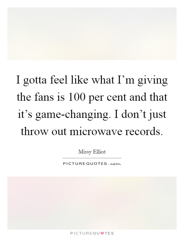 I gotta feel like what I’m giving the fans is 100 per cent and that it’s game-changing. I don’t just throw out microwave records Picture Quote #1